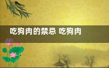 吃狗肉的禁忌 吃狗肉有什么注意事项,吃狗肉都忌什么